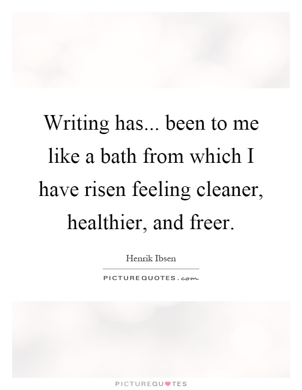 Writing has... been to me like a bath from which I have risen feeling cleaner, healthier, and freer Picture Quote #1