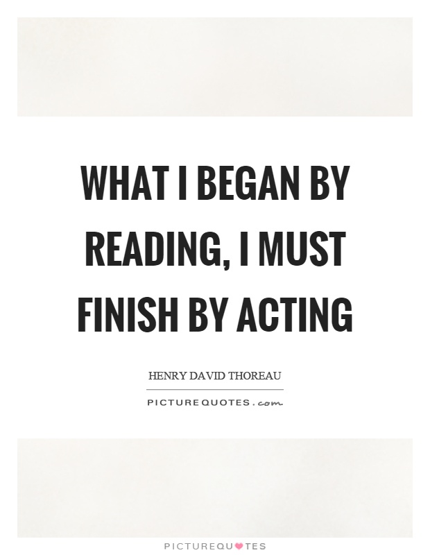 What I began by reading, I must finish by acting Picture Quote #1