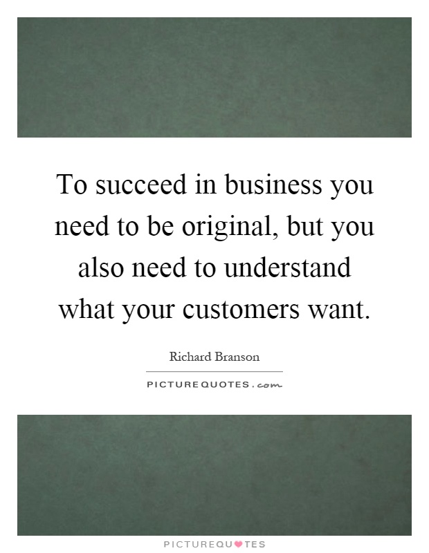 To succeed in business you need to be original, but you also need to understand what your customers want Picture Quote #1