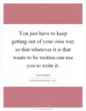 You just have to keep getting out of your own way so that whatever it is that wants to be written can use you to write it Picture Quote #1