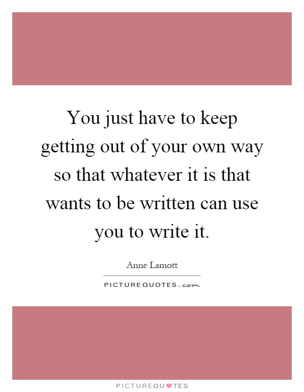 You just have to keep getting out of your own way so that whatever it is that wants to be written can use you to write it Picture Quote #1