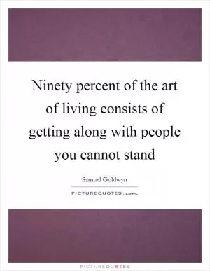 Ninety percent of the art of living consists of getting along with people you cannot stand Picture Quote #1