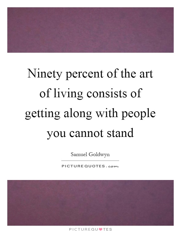 Ninety percent of the art of living consists of getting along with people you cannot stand Picture Quote #1