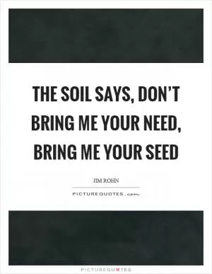 The soil says, don’t bring me your need, bring me your seed Picture Quote #1