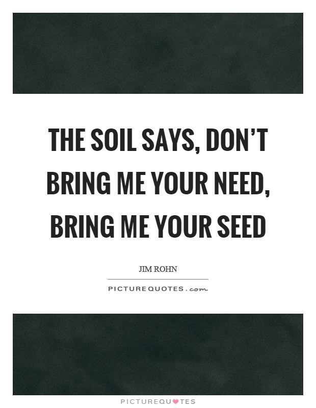 The soil says, don't bring me your need, bring me your seed Picture Quote #1