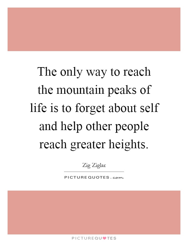 The only way to reach the mountain peaks of life is to forget about self and help other people reach greater heights Picture Quote #1