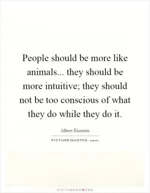 People should be more like animals... they should be more intuitive; they should not be too conscious of what they do while they do it Picture Quote #1