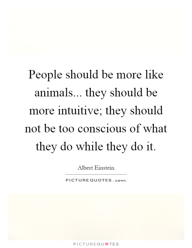 People should be more like animals... they should be more intuitive; they should not be too conscious of what they do while they do it Picture Quote #1