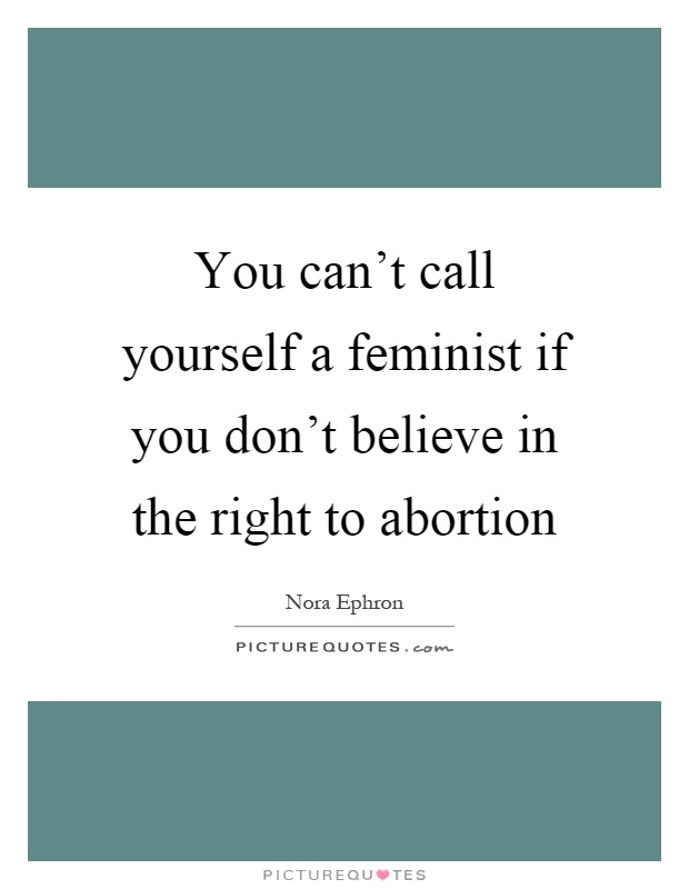 You can't call yourself a feminist if you don't believe in the right to abortion Picture Quote #1