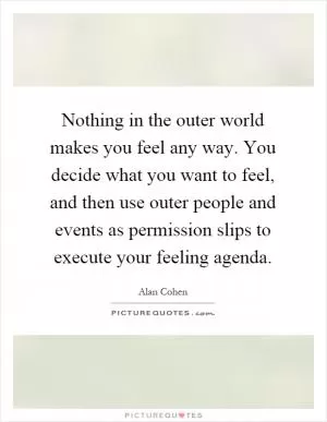 Nothing in the outer world makes you feel any way. You decide what you want to feel, and then use outer people and events as permission slips to execute your feeling agenda Picture Quote #1