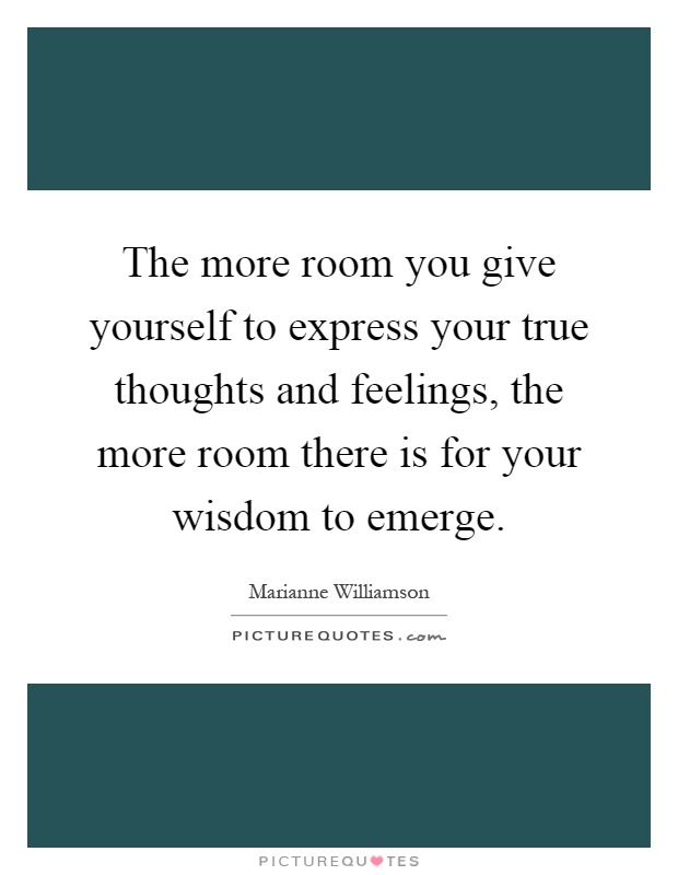 The more room you give yourself to express your true thoughts and feelings, the more room there is for your wisdom to emerge Picture Quote #1