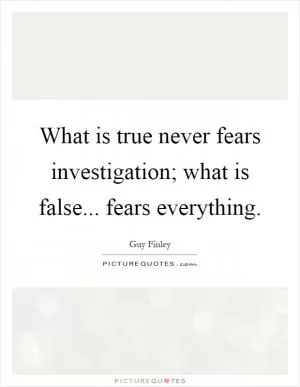 What is true never fears investigation; what is false... fears everything Picture Quote #1