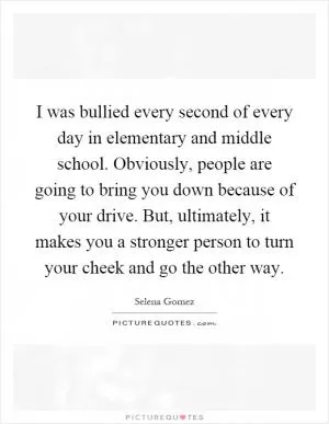 I was bullied every second of every day in elementary and middle school. Obviously, people are going to bring you down because of your drive. But, ultimately, it makes you a stronger person to turn your cheek and go the other way Picture Quote #1