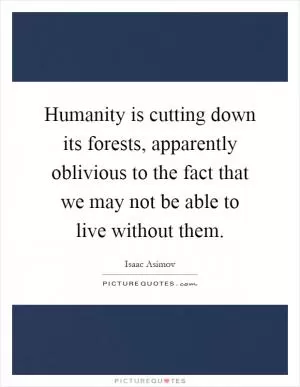 Humanity is cutting down its forests, apparently oblivious to the fact that we may not be able to live without them Picture Quote #1