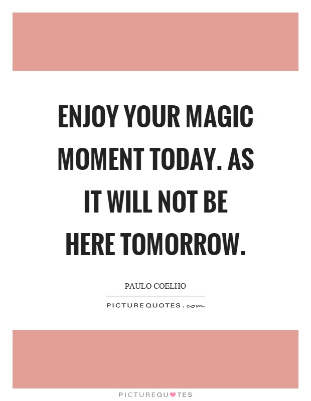 Enjoy your magic moment today. As it will not be here tomorrow Picture Quote #1
