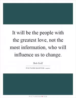It will be the people with the greatest love, not the most information, who will influence us to change Picture Quote #1