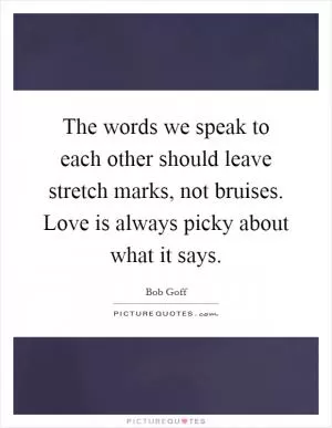 The words we speak to each other should leave stretch marks, not bruises. Love is always picky about what it says Picture Quote #1