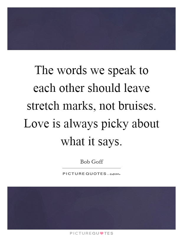 The words we speak to each other should leave stretch marks, not bruises. Love is always picky about what it says Picture Quote #1