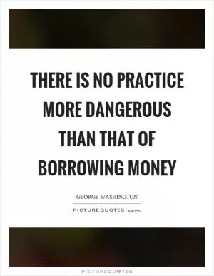 There is no practice more dangerous than that of borrowing money Picture Quote #1
