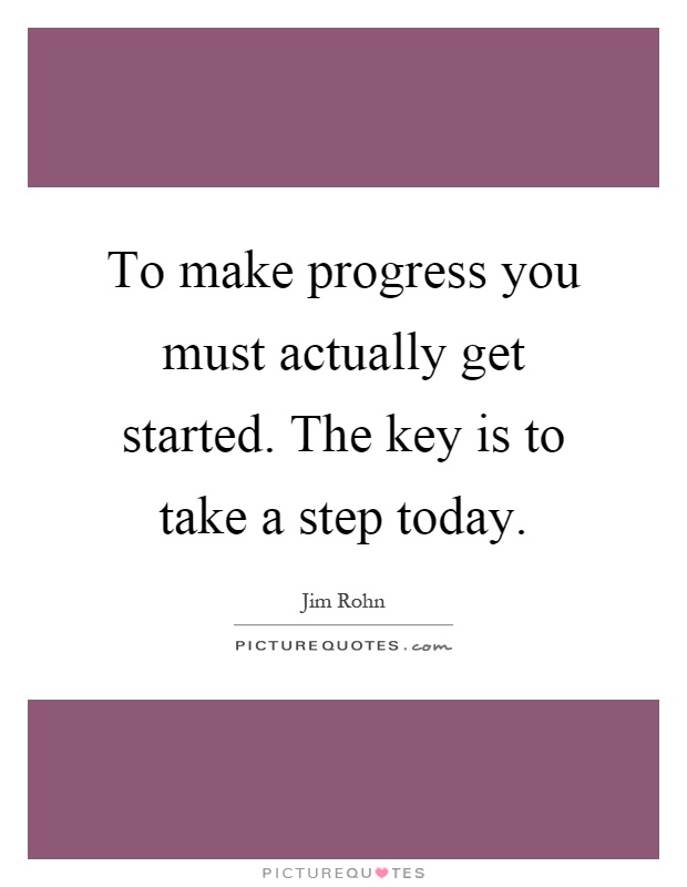 To make progress you must actually get started. The key is to take a step today Picture Quote #1