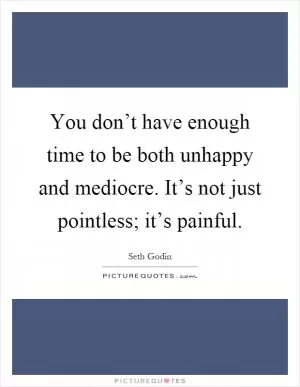 You don’t have enough time to be both unhappy and mediocre. It’s not just pointless; it’s painful Picture Quote #1
