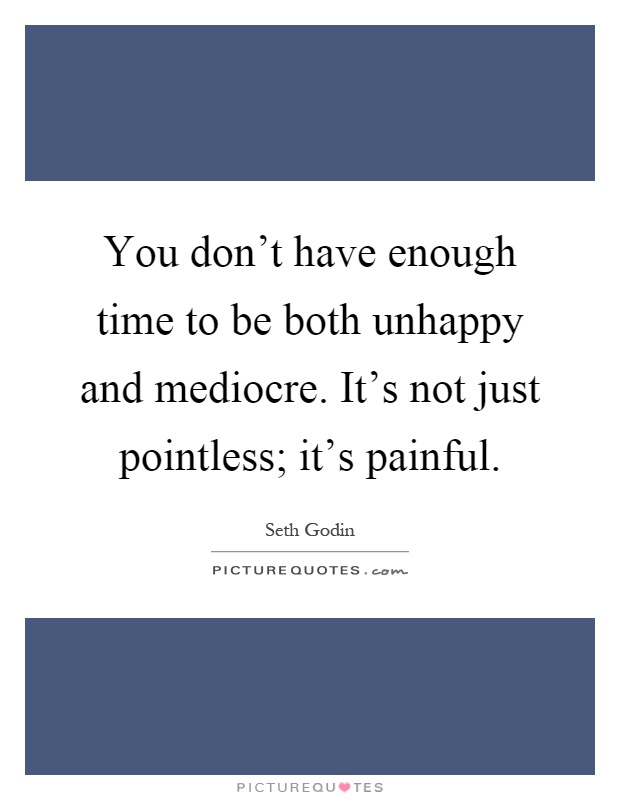 You don't have enough time to be both unhappy and mediocre. It's not just pointless; it's painful Picture Quote #1