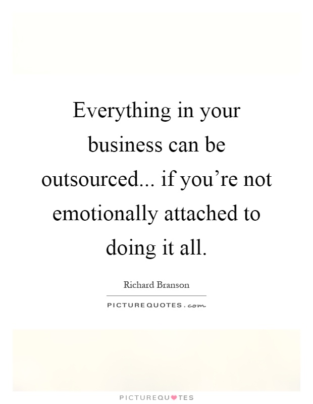 Everything in your business can be outsourced... if you're not emotionally attached to doing it all Picture Quote #1