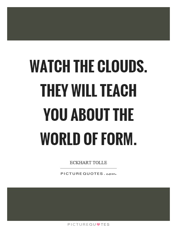 Watch the clouds. They will teach you about the world of form Picture Quote #1
