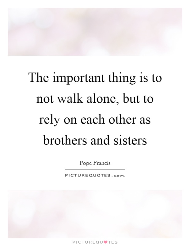 The important thing is to not walk alone, but to rely on each other as brothers and sisters Picture Quote #1