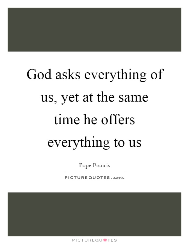God asks everything of us, yet at the same time he offers everything to us Picture Quote #1