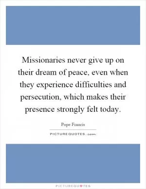 Missionaries never give up on their dream of peace, even when they experience difficulties and persecution, which makes their presence strongly felt today Picture Quote #1