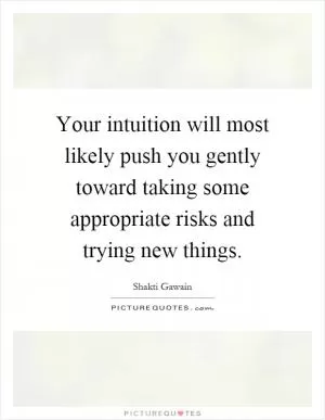 Your intuition will most likely push you gently toward taking some appropriate risks and trying new things Picture Quote #1