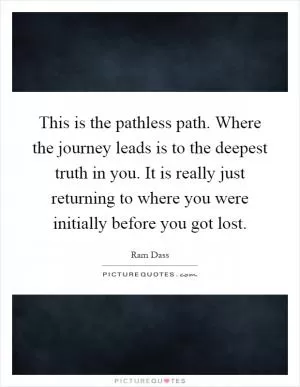 This is the pathless path. Where the journey leads is to the deepest truth in you. It is really just returning to where you were initially before you got lost Picture Quote #1