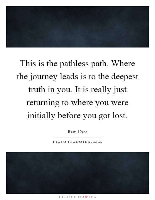 This is the pathless path. Where the journey leads is to the deepest truth in you. It is really just returning to where you were initially before you got lost Picture Quote #1
