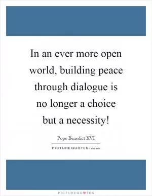 In an ever more open world, building peace through dialogue is no longer a choice but a necessity! Picture Quote #1