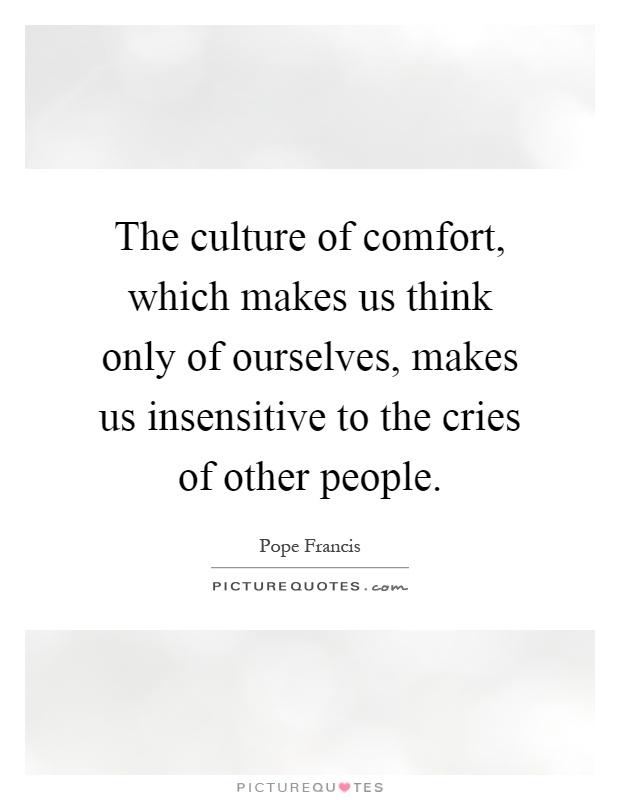 The culture of comfort, which makes us think only of ourselves, makes us insensitive to the cries of other people Picture Quote #1