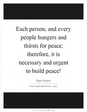 Each person, and every people hungers and thirsts for peace; therefore, it is necessary and urgent to build peace! Picture Quote #1