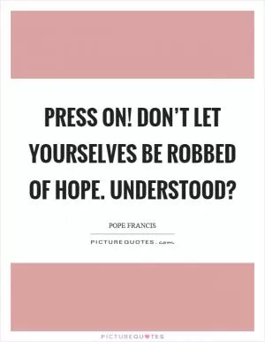 Press on! Don’t let yourselves be robbed of hope. Understood? Picture Quote #1