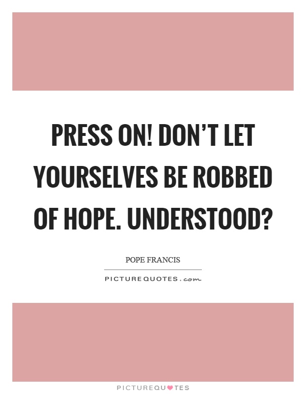 Press on! Don't let yourselves be robbed of hope. Understood? Picture Quote #1