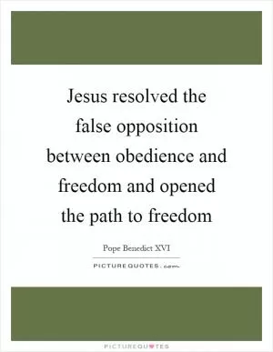Jesus resolved the false opposition between obedience and freedom and opened the path to freedom Picture Quote #1