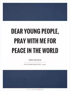 Dear young people, pray with me for peace in the world Picture Quote #1