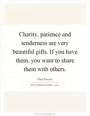Charity, patience and tenderness are very beautiful gifts. If you have them, you want to share them with others Picture Quote #1