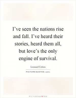 I’ve seen the nations rise and fall. I’ve heard their stories, heard them all, but love’s the only engine of survival Picture Quote #1