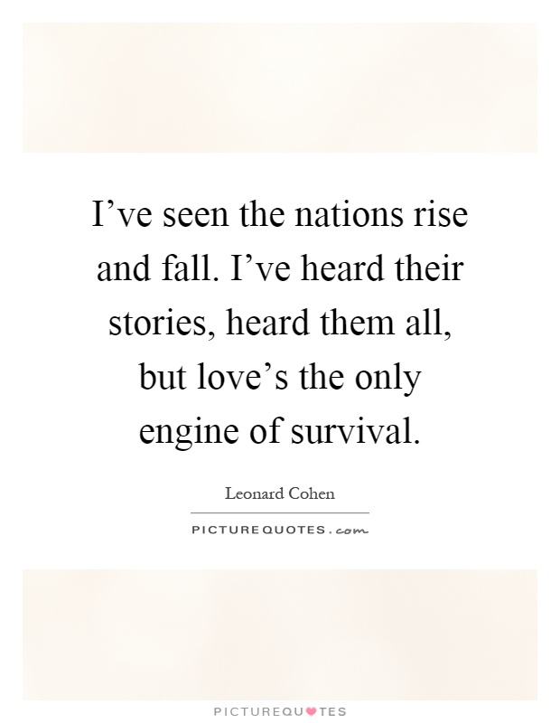I've seen the nations rise and fall. I've heard their stories, heard them all, but love's the only engine of survival Picture Quote #1