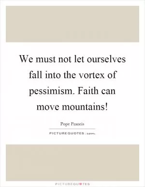 We must not let ourselves fall into the vortex of pessimism. Faith can move mountains! Picture Quote #1