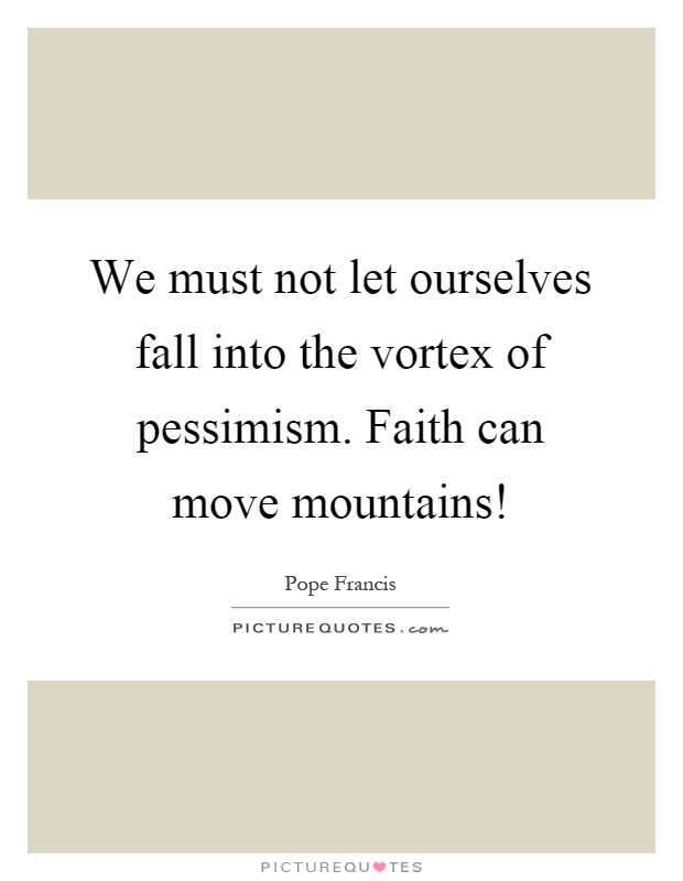 We must not let ourselves fall into the vortex of pessimism. Faith can move mountains! Picture Quote #1