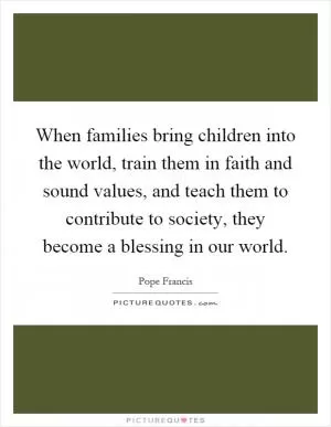 When families bring children into the world, train them in faith and sound values, and teach them to contribute to society, they become a blessing in our world Picture Quote #1