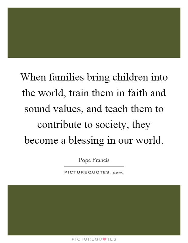 When families bring children into the world, train them in faith and sound values, and teach them to contribute to society, they become a blessing in our world Picture Quote #1