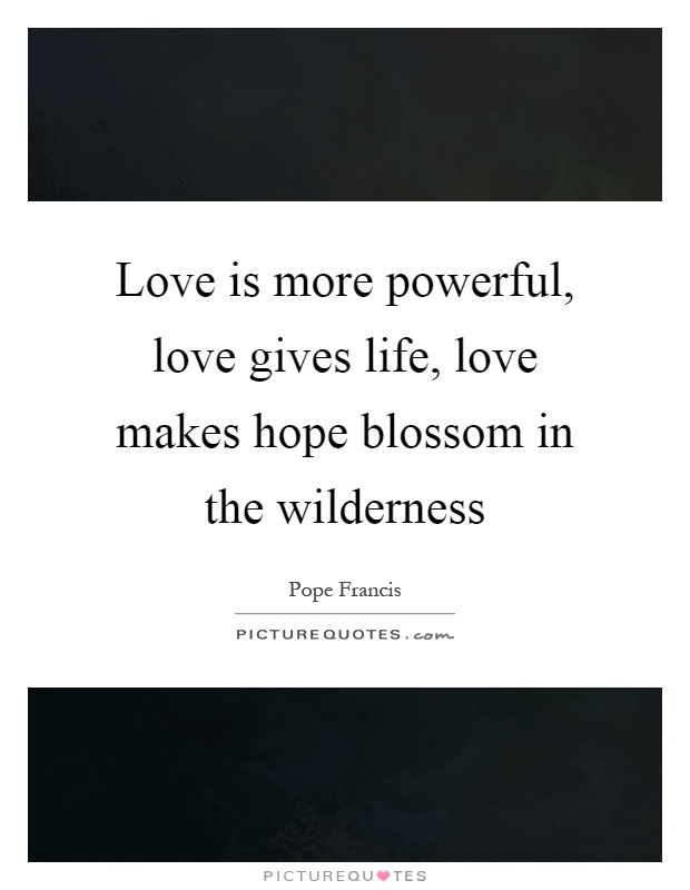 Love is more powerful, love gives life, love makes hope blossom in the wilderness Picture Quote #1