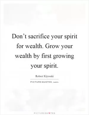 Don’t sacrifice your spirit for wealth. Grow your wealth by first growing your spirit Picture Quote #1